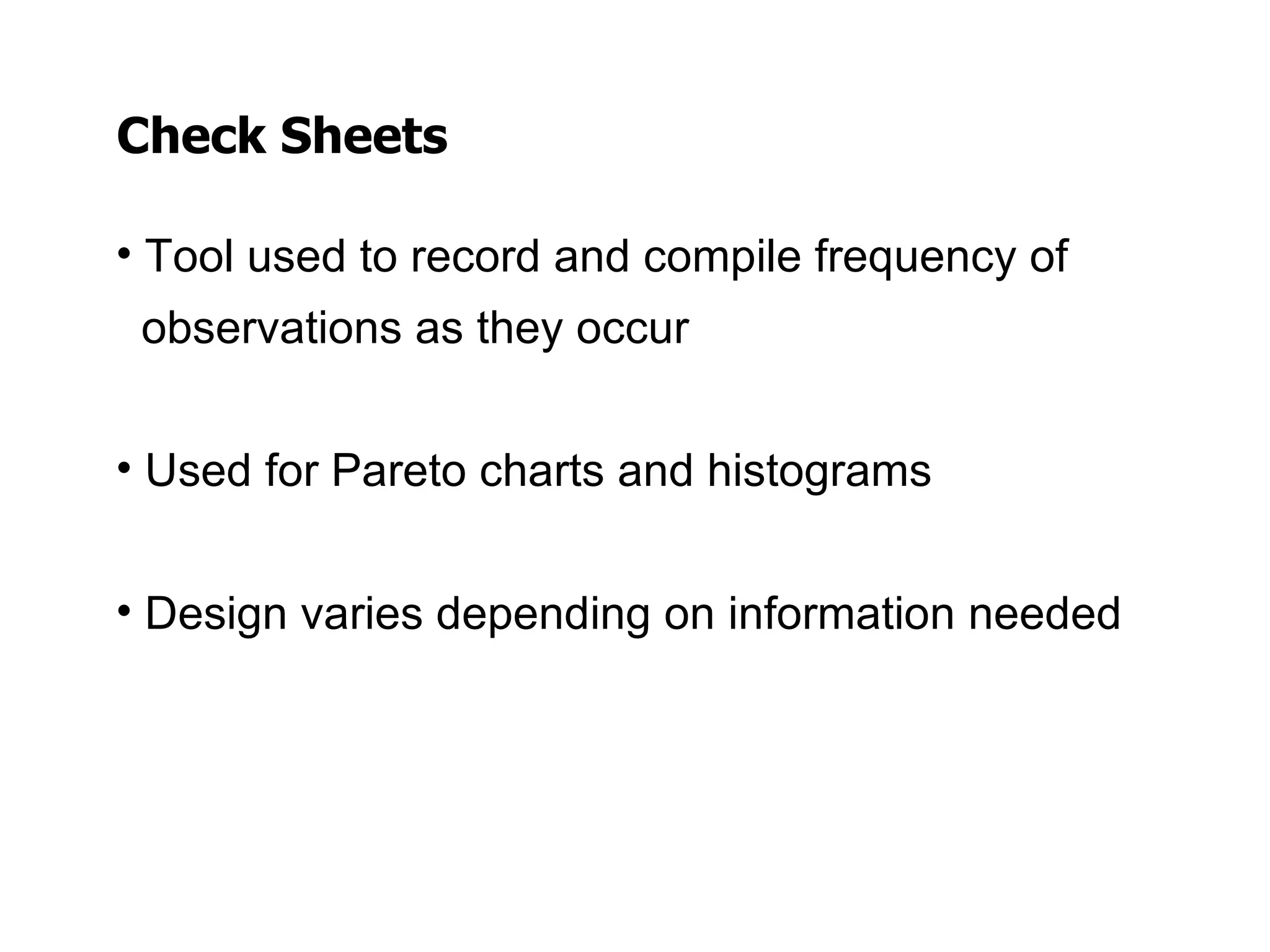 Check Sheets

• Tool used to record and compile frequency of
 observations as they occur


• Used for Pareto charts and histograms


• Design varies depending on information needed
 