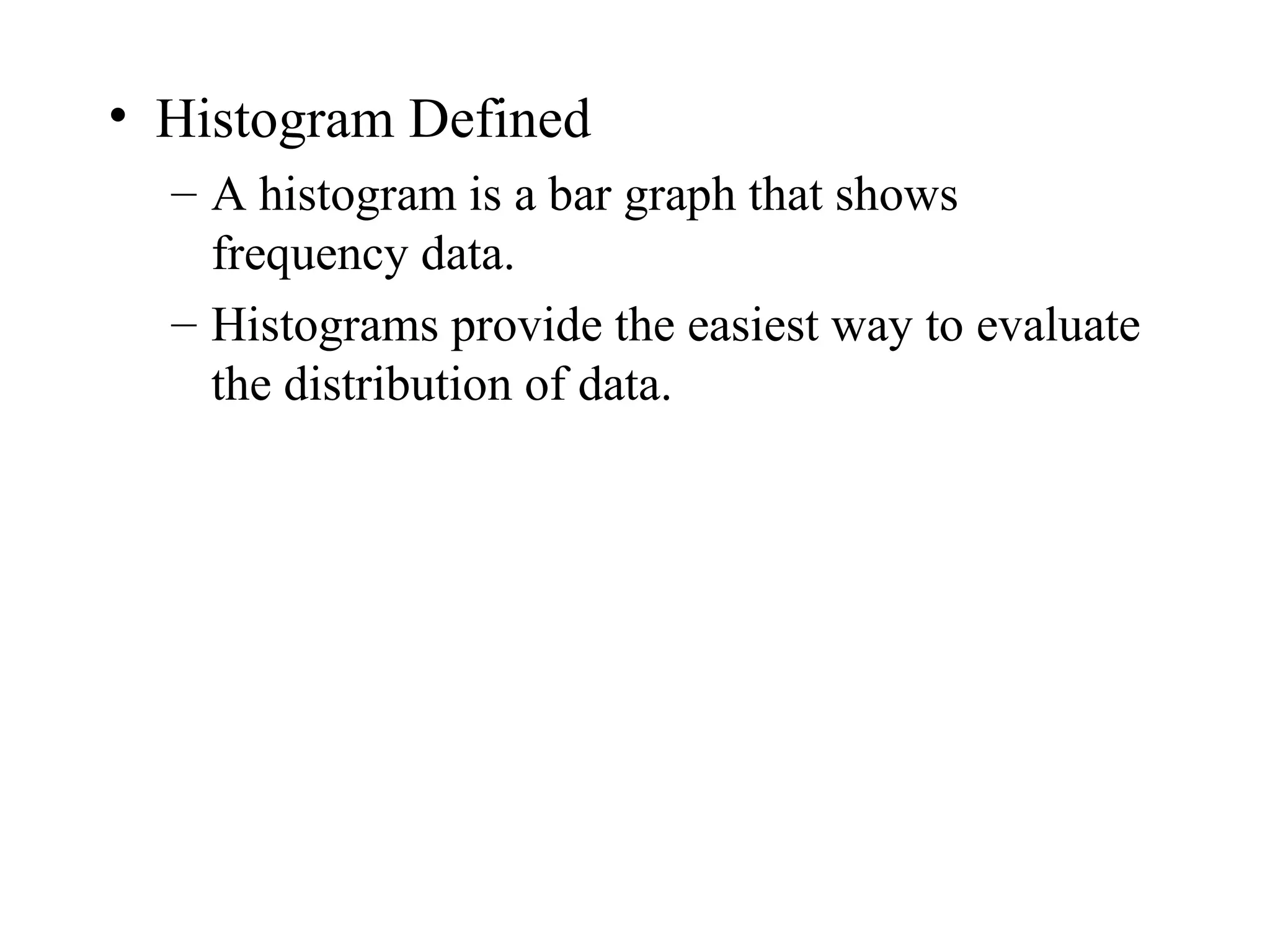 • Histogram Defined
  – A histogram is a bar graph that shows
    frequency data.
  – Histograms provide the easiest way to evaluate
    the distribution of data.
 