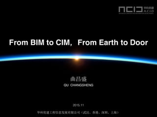 From BIM to CIM，From Earth to Door
2015.11
华科优建工程信息发展有限公司（武汉、香港、深圳、上海）
曲昌盛
QU CHANGSHENG
 
