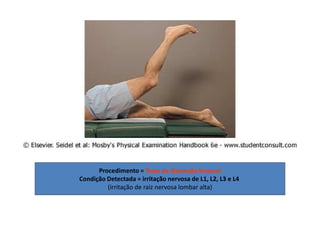 Procedimento = Teste da distensão femoral
Condição Detectada = irritação nervosa de L1, L2, L3 e L4
(irritação de raiz nervosa lombar alta)
 