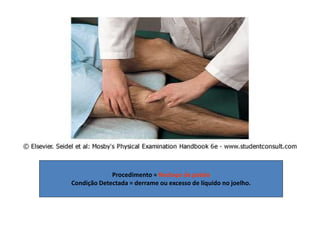 Procedimento = Rechaço da patela
Condição Detectada = derrame ou excesso de líquido no joelho.
 