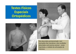 Testes Físicos
Especiais
Ortopédicos
Para descrição pormenorizada com
ilustrações das manobras e das condições
detectadas você precisa acessar , nesse
hipertexto, o módulo da articulação de
interesse.
 