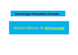 Noções Básicas de Artroscopia
Semiologia Ortopédica Armada
 
