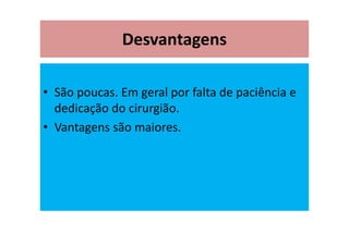 Desvantagens
• São poucas. Em geral por falta de paciência e
dedicação do cirurgião.
• Vantagens são maiores.
 