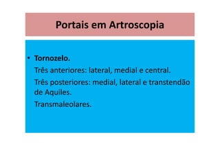 Portais em Artroscopia
• Tornozelo.
Três anteriores: lateral, medial e central.
Três posteriores: medial, lateral e transtendão
de Aquiles.
Transmaleolares.
 