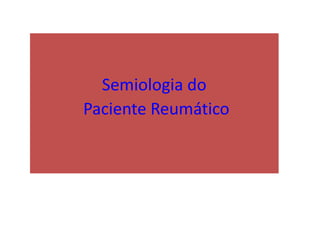 Semiologia do
Paciente Reumático
 