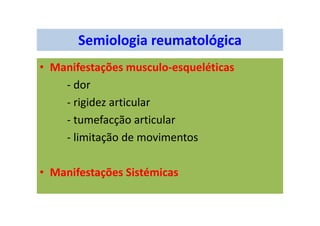 Semiologia reumatológica
• Manifestações musculo-esqueléticas
- dor
- rigidez articular
- tumefacção articular
- limitação de movimentos
• Manifestações Sistémicas
 
