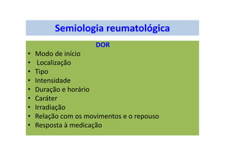 Semiologia reumatológica
DOR
• Modo de início
• Localização
• Tipo
• Intensidade
• Duração e horário
• Caráter
• Irradiação
• Relação com os movimentos e o repouso
• Resposta à medicação
 