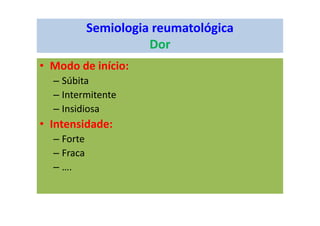 Semiologia reumatológica
Dor
• Modo de início:
– Súbita
– Intermitente
– Insidiosa
• Intensidade:
– Forte
– Fraca
– ….
 