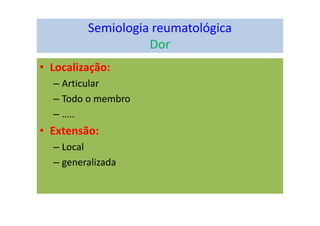 Semiologia reumatológica
Dor
• Localização:
– Articular
– Todo o membro
– …..
• Extensão:
– Local
– generalizada
 