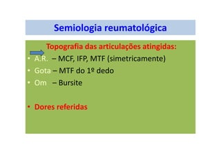 Semiologia reumatológica
Topografia das articulações atingidas:
• A.R. – MCF, IFP, MTF (simetricamente)
• Gota – MTF do 1º dedo
• Om – Bursite
• Dores referidas
 