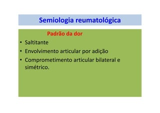 Semiologia reumatológica
Padrão da dor
• Saltitante
• Envolvimento articular por adição
• Comprometimento articular bilateral e
simétrico.
 