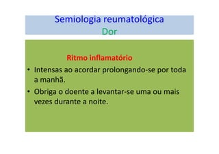 Semiologia reumatológica
Dor
Ritmo inflamatório
• Intensas ao acordar prolongando-se por toda
a manhã.
• Obriga o doente a levantar-se uma ou mais
vezes durante a noite.
 