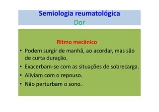 Semiologia reumatológica
Dor
Ritmo mecânico
• Podem surgir de manhã, ao acordar, mas são
de curta duração.
• Exacerbam-se com as situações de sobrecarga.
• Aliviam com o repouso.
• Não perturbam o sono.
 