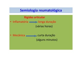 Semiologia reumatológica
Rigidez articular
• Inflamatória longa duração
(várias horas)
• Mecânica curta duração
(alguns minutos)
 