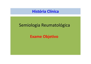 História Clínica
Semiologia Reumatológica
Exame Objetivo
 