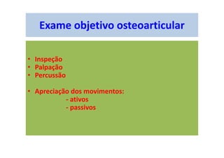 Exame objetivo osteoarticular
• Inspeção
• Palpação
• Percussão
• Apreciação dos movimentos:
- ativos
- passivos
 