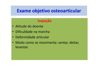 Exame objetivo osteoarticular
Inspeção
• Atitude do doente
• Dificuldade na marcha
• Deformidade articular
• Modo como se movimenta: sentar, deitar,
levantar.
 