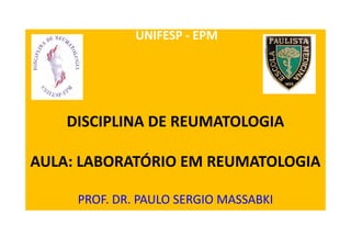 DISCIPLINA DE REUMATOLOGIA
AULA: LABORATÓRIO EM REUMATOLOGIA
PROF. DR. PAULO SERGIO MASSABKI
UNIFESP - EPM
 