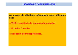 LABORATÓRIO EM REUMATOLOGIA
As provas de atividade inflamatória mais utilizadas
são:
⇒VHS (velocidade de hemossedimentação)
⇒Proteína C reativa
⇒Dosagem de mucoproteínas.
 