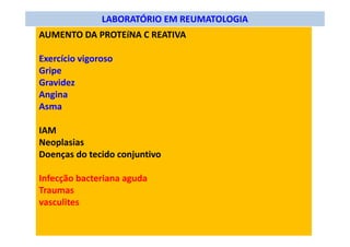 LABORATÓRIO EM REUMATOLOGIA
AUMENTO DA PROTEíNA C REATIVA
Exercício vigoroso
Gripe
Gravidez
Angina
Asma
IAM
Neoplasias
Doenças do tecido conjuntivo
Infecção bacteriana aguda
Traumas
vasculites
 