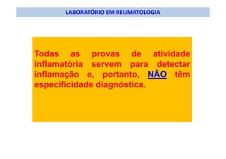 LABORATÓRIO EM REUMATOLOGIA
Todas as provas de atividade
inflamatória servem para detectar
inflamação e, portanto, NÃO têm
especificidade diagnóstica.
 