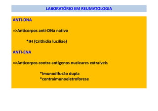 LABORATÓRIO EM REUMATOLOGIA
ANTI-DNA
=>Anticorpos anti-DNa nativo
*IFI (Crithidia luciliae)
ANTI-ENA
=>Anticorpos contra antígenos nucleares extraíveis
*Imunodifusão dupla
*contraimunoeletroforese
 