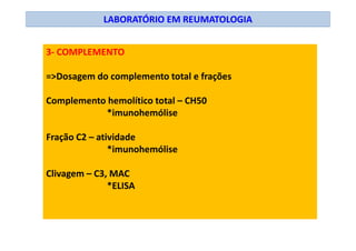 LABORATÓRIO EM REUMATOLOGIA
3- COMPLEMENTO
=>Dosagem do complemento total e frações
Complemento hemolítico total – CH50
*imunohemólise
Fração C2 – atividade
*imunohemólise
Clivagem – C3, MAC
*ELISA
 