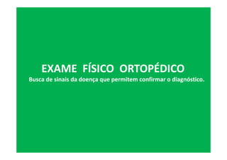 EXAME FÍSICO ORTOPÉDICO
Busca de sinais da doença que permitem confirmar o diagnóstico.
 
