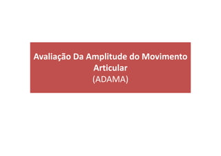 Avaliação Da Amplitude do Movimento
Articular
(ADAMA)
 