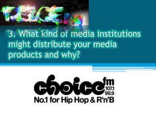 3. What kind of media institutions
might distribute your media
products and why?
 