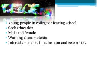 •   Young people in college or leaving school
•   Seek education
•   Male and female
•   Working class students
•   Interests – music, film, fashion and celebrities.
 