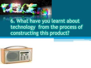 6. What have you learnt about
technology from the process of
constructing this product?
 