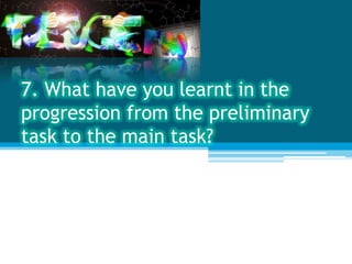 7. What have you learnt in the
progression from the preliminary
task to the main task?
 