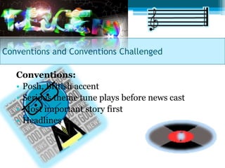 Conventions and Conventions Challenged

   Conventions:
   • Posh, British accent
   • Serious theme tune plays before news cast
   • Most important story first
   • Headlines
 