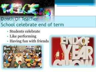 Death Of Teacher
School celebrate end of term
  • Students celebrate
  • Like performing
  • Having fun with friends
 