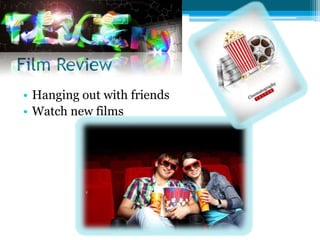 Film Review
• Hanging out with friends
• Watch new films
 