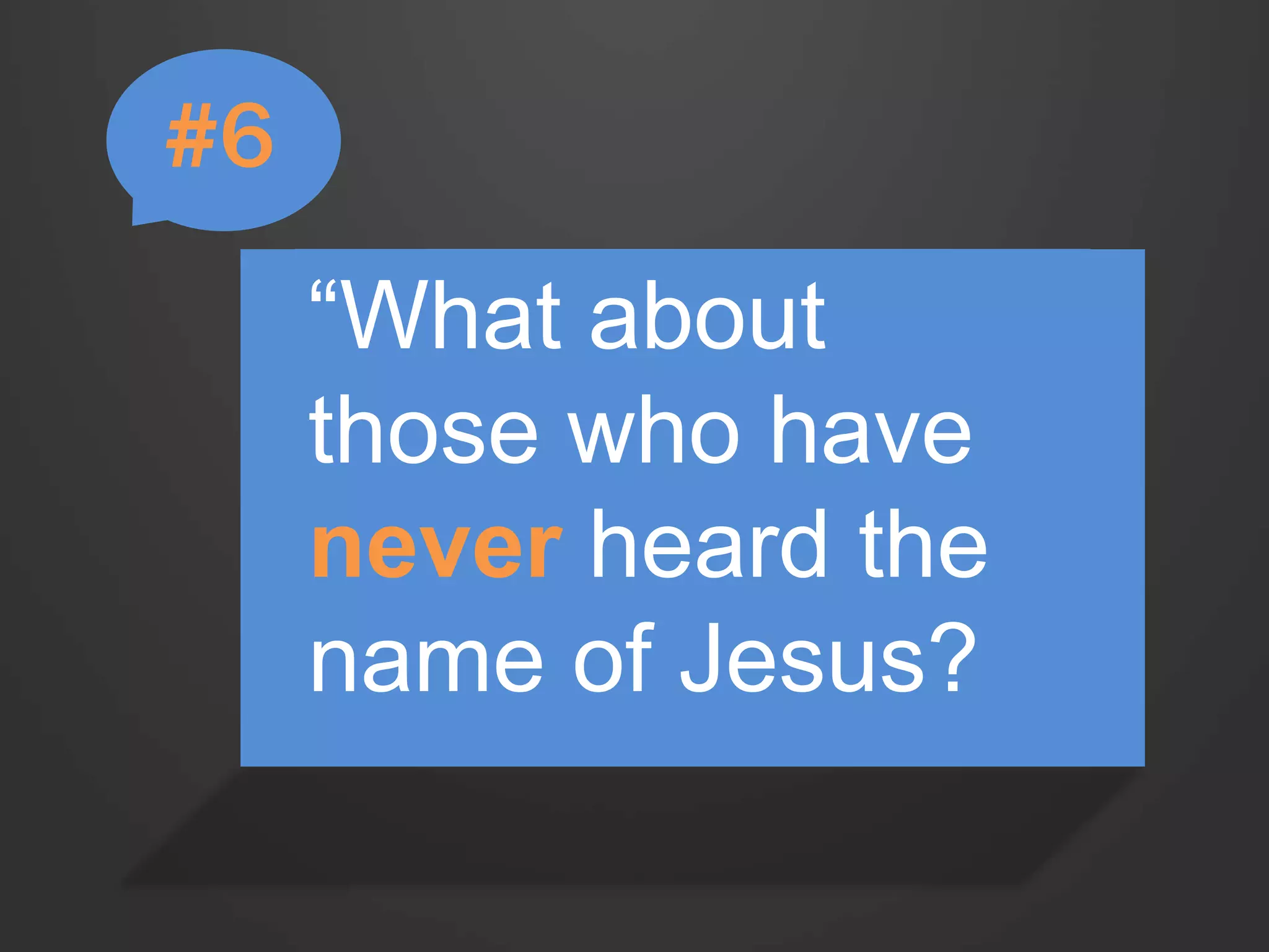 “What about 
those who have 
never heard the 
name of Jesus? 
#6 
 