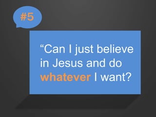 “Can I just believe 
in Jesus and do 
whatever I want? 
#5 
 
