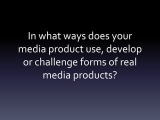 In what ways does your
media product use, develop
or challenge forms of real
media products?
 