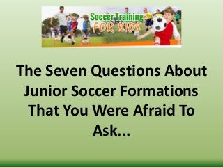 The Seven Questions About
Junior Soccer Formations
That You Were Afraid To
Ask...
 