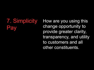 7. Simplicity
Pay
How are you using this
change opportunity to
provide greater clarity,
transparency, and utility
to customers and all
other constituents.
 