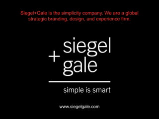 www.siegelgale.com
Siegel+Gale is the simplicity company. We are a global
strategic branding, design, and experience firm.
 