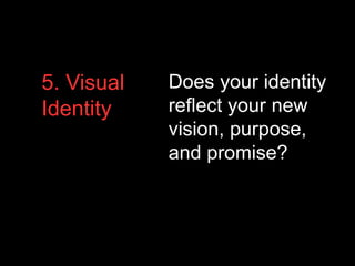 5. Visual
Identity
Does your identity
reflect your new
vision, purpose,
and promise?
 