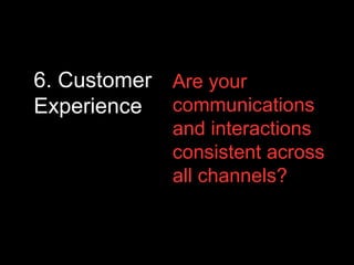 6. Customer
Experience
Are your
communications
and interactions
consistent across
all channels?
 