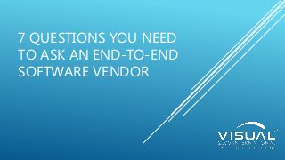 7 QUESTIONS YOU NEED
TO ASK AN END-TO-END
SOFTWARE VENDOR
 