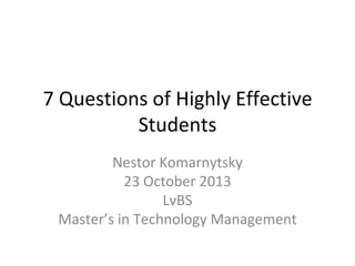 7 Questions of Highly Effective
Students
Nestor Komarnytsky
23 October 2013
LvBS
Master’s in Technology Management

 