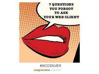 .com (720) 771.3271
#WCDENVER
7 QUESTIONS  
YOU FORGOT  
TO ASK 
YOUR WEB CLIENT
 