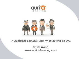 7 Questions You Must Ask When Buying an LMS

             Gavin Woods
         www.aurionlearning.com
 