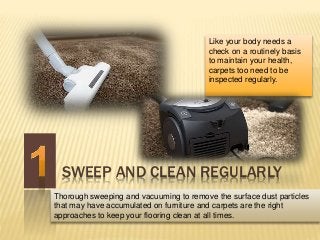 SWEEP AND CLEAN REGULARLY
Like your body needs a
check on a routinely basis
to maintain your health,
carpets too need to b...